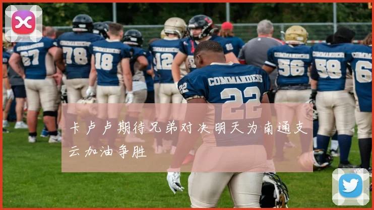 卡卢卢期待兄弟对决明天为南通支云加油争胜