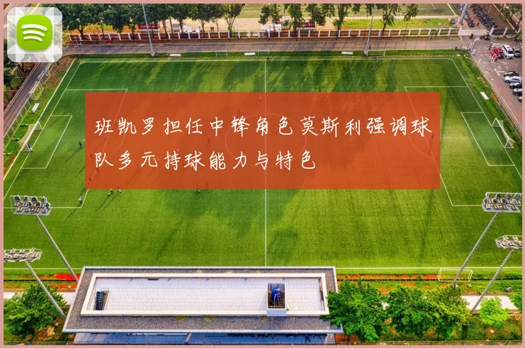 班凯罗担任中锋角色莫斯利强调球队多元持球能力与特色