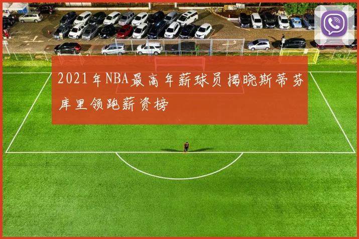 2021年NBA最高年薪球员揭晓斯蒂芬库里领跑薪资榜