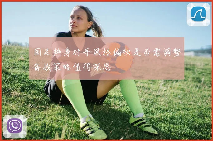 国足热身对手风格偏软是否需调整备战策略值得深思