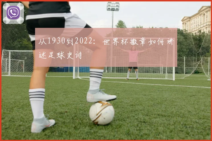 从1930到2022：世界杯徽章如何讲述足球史诗