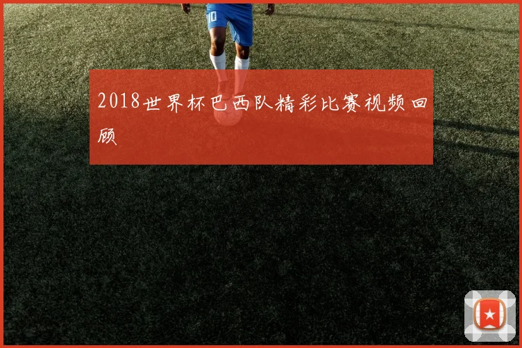 2018世界杯巴西队精彩比赛视频回顾