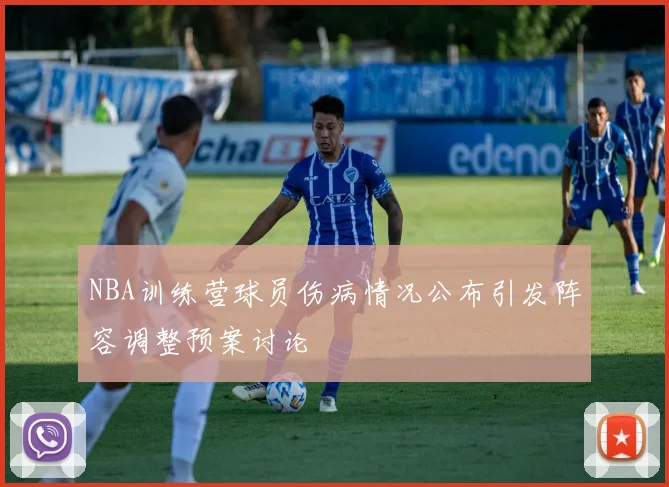 NBA训练营球员伤病情况公布引发阵容调整预案讨论