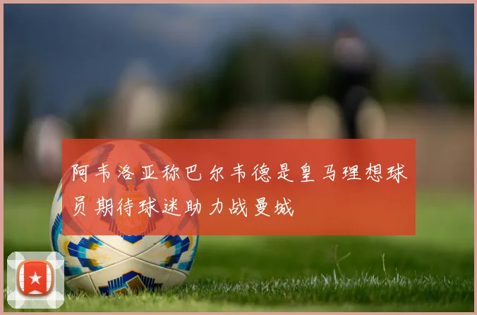 阿韦洛亚称巴尔韦德是皇马理想球员期待球迷助力战曼城