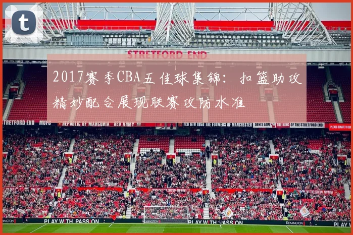 2017赛季CBA五佳球集锦：扣篮助攻精妙配合展现联赛攻防水准