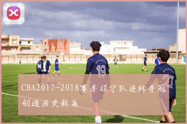 CBA2017-2018赛季辽宁队逆转夺冠创造历史新高